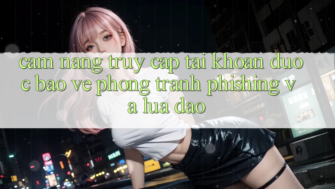 Cẩm nang Truy cập tài khoản Được bảo vệ - Phòng Tránh Phishing Và Lừa Đảo Cẩm nang Truy cập tài khoản Được bảo vệ - Phòng Tránh Phishing Và Lừa Đảo