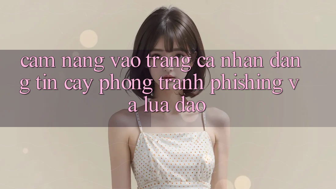 Cẩm nang Vào trang cá nhân Đáng tin cậy - Phòng Tránh Phishing Và Lừa Đảo