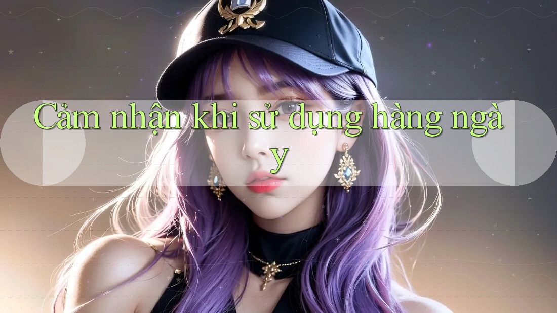 Cảm nhận khi sử dụng hàng ngày