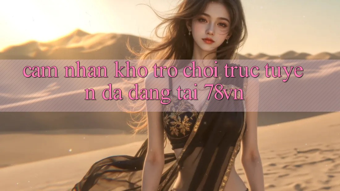 Cảm nhận Kho Trò chơi trực tuyến Đa Dạng Tại 78vn
