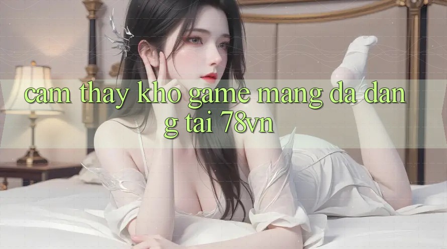 Cảm thấy Kho Game mạng Đa Dạng Tại 78vn
