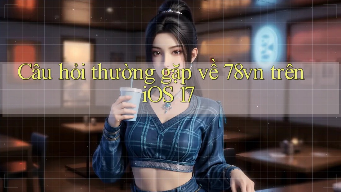 Câu hỏi thường gặp về 78vn trên iOS 17