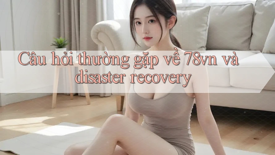 Câu hỏi thường gặp về 78vn và disaster recovery