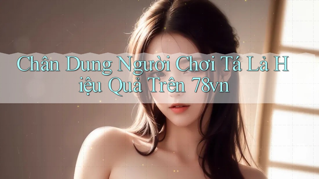 Chân Dung Người Chơi Tá Lả Hiệu Quả Trên 78vn