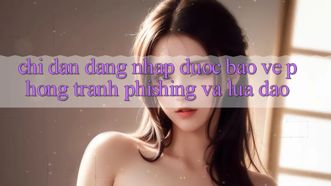 Chỉ dẫn Đăng nhập Được bảo vệ - Phòng Tránh Phishing Và Lừa Đảo