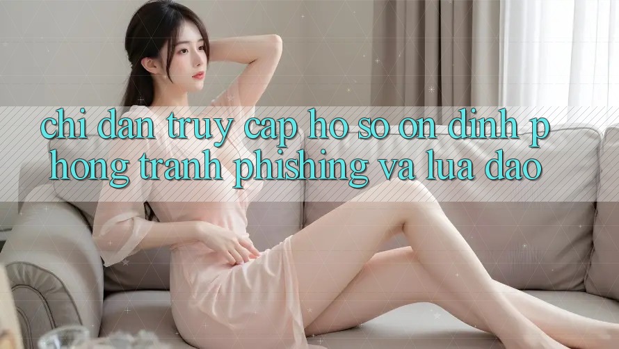 Chỉ dẫn Truy cập hồ sơ Ổn định - Phòng Tránh Phishing Và Lừa Đảo