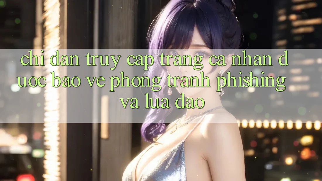 Chỉ dẫn Truy cập trang cá nhân Được bảo vệ - Phòng Tránh Phishing Và Lừa Đảo