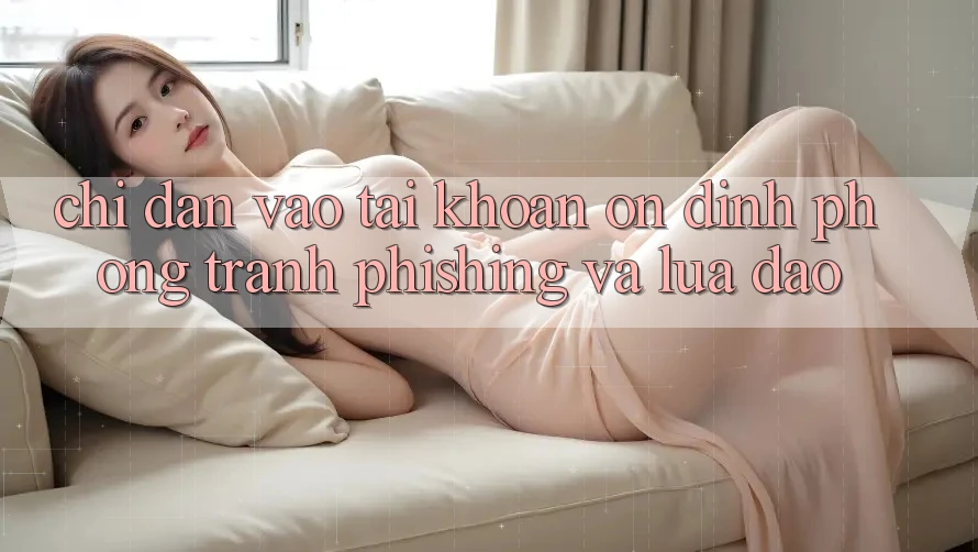 Chỉ dẫn Vào tài khoản Ổn định - Phòng Tránh Phishing Và Lừa Đảo