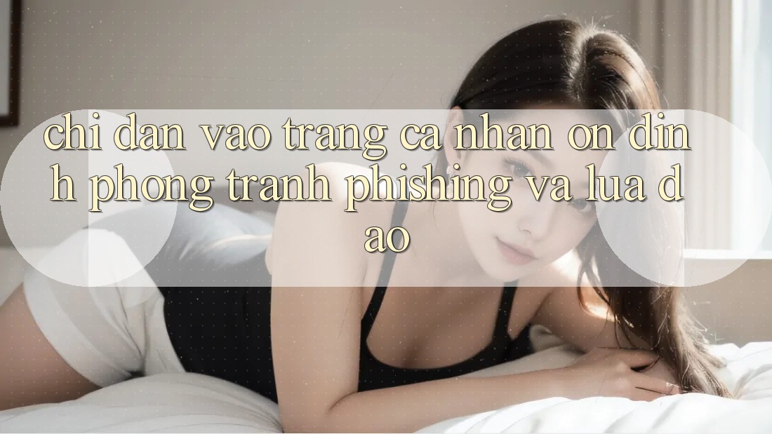 Chỉ dẫn Vào trang cá nhân Ổn định - Phòng Tránh Phishing Và Lừa Đảo