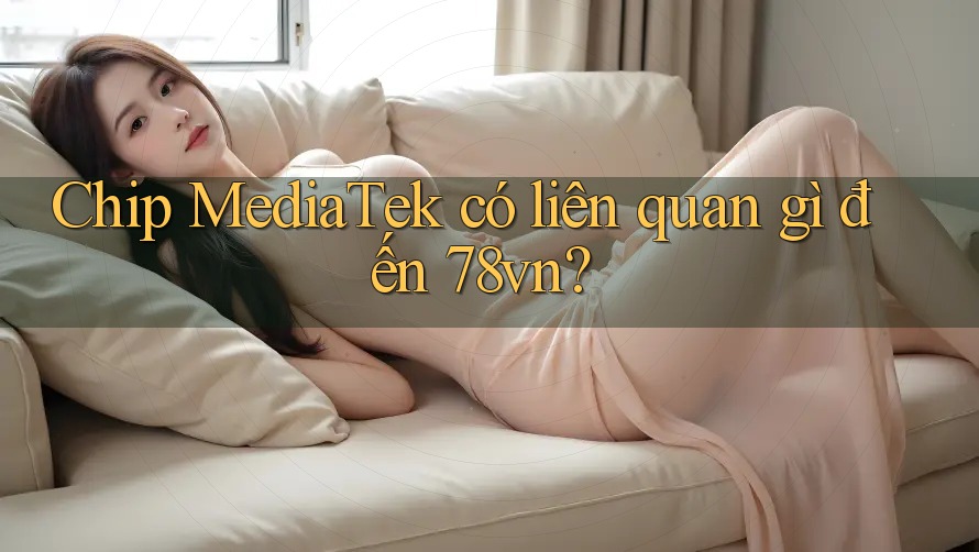 Chip MediaTek có liên quan gì đến 78vn?