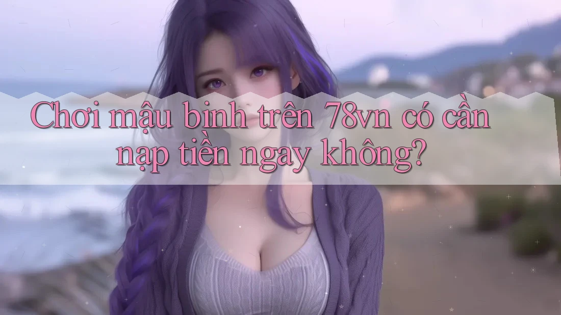 Chơi mậu binh trên 78vn có cần nạp tiền ngay không?