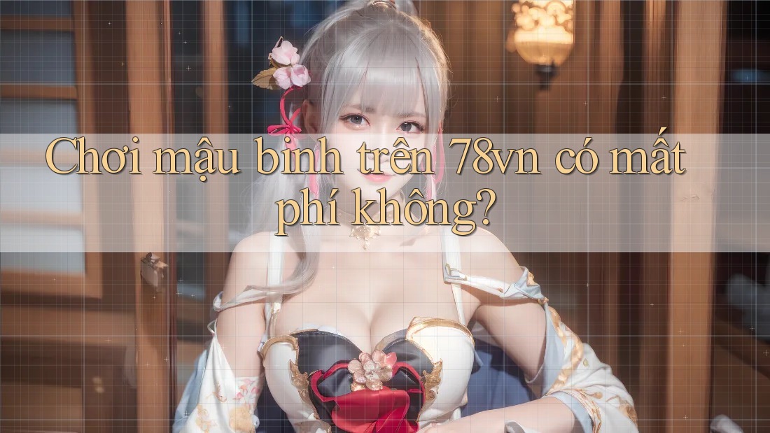 Chơi mậu binh trên 78vn có mất phí không?