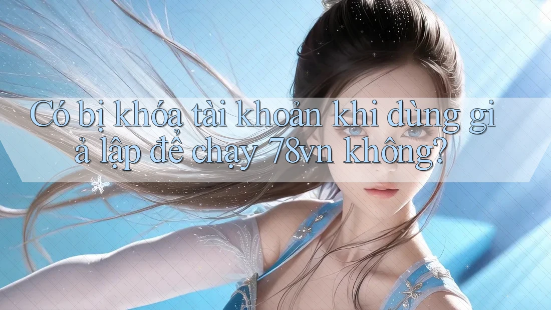 Có bị khóa tài khoản khi dùng giả lập để chạy 78vn không?