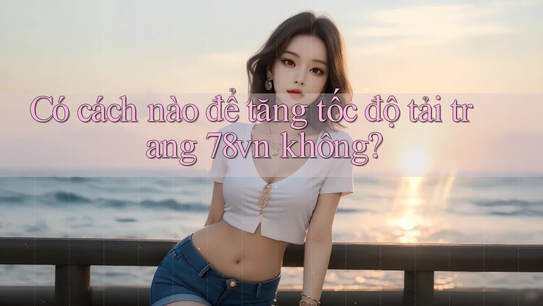 Có cách nào để tăng tốc độ tải trang 78vn không?
