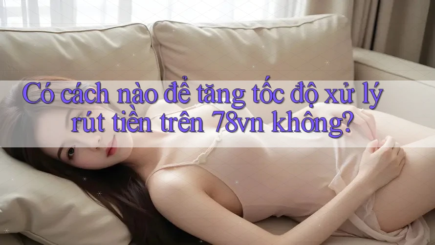 Có cách nào để tăng tốc độ xử lý rút tiền trên 78vn không? Có cách nào để tăng tốc độ xử lý rút tiền trên 78vn không?