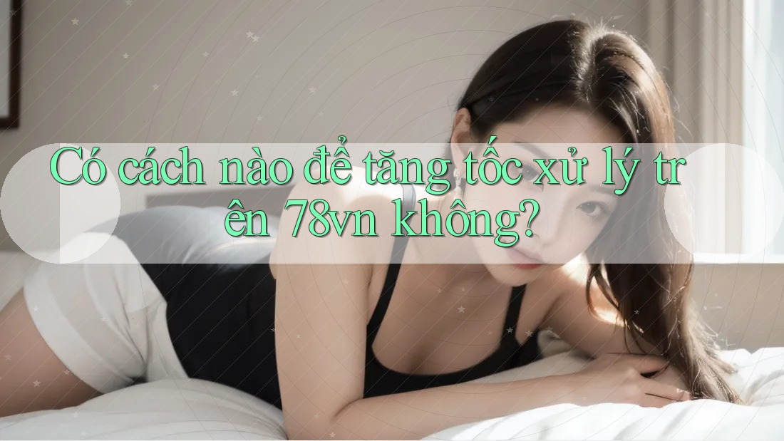 Có cách nào để tăng tốc xử lý trên 78vn không?