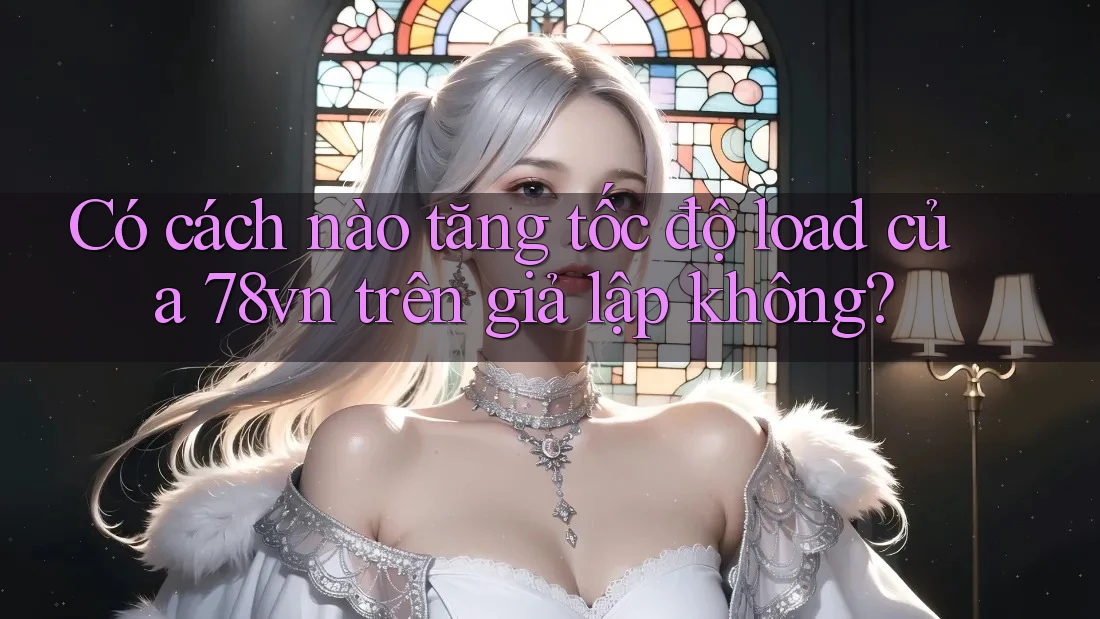 Có cách nào tăng tốc độ load của 78vn trên giả lập không?