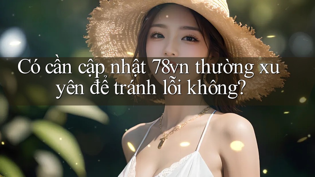 Có cần cập nhật 78vn thường xuyên để tránh lỗi không? Có cần cập nhật 78vn thường xuyên để tránh lỗi không?