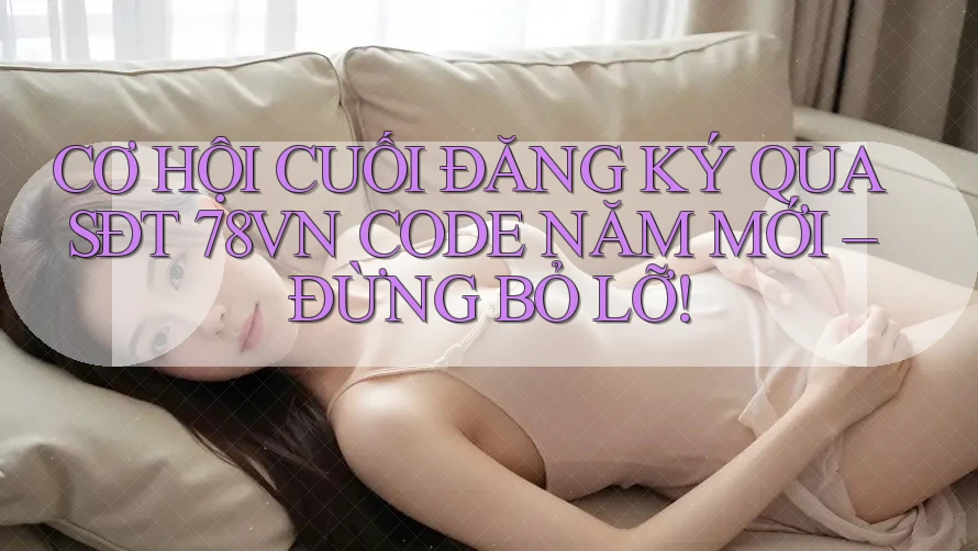 CƠ HỘI CUỐI ĐĂNG KÝ QUA SĐT 78VN CODE NĂM MỚI – ĐỪNG BỎ LỠ!
