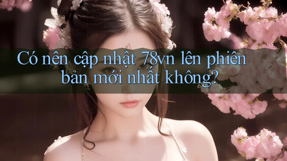 Có nên cập nhật 78vn lên phiên bản mới nhất không?