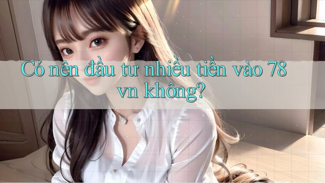 Có nên đầu tư nhiều tiền vào 78vn không?