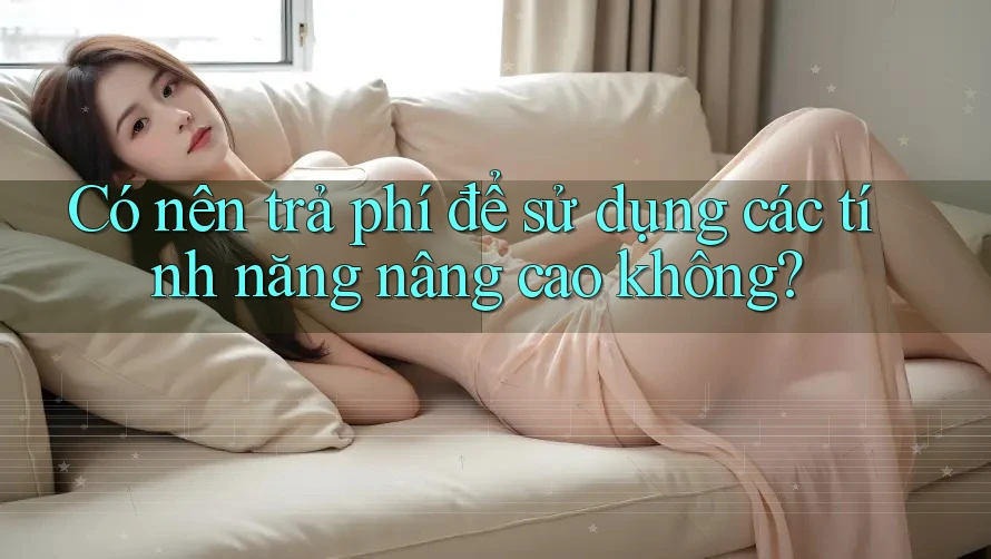 Có nên trả phí để sử dụng các tính năng nâng cao không? Có nên trả phí để sử dụng các tính năng nâng cao không?
