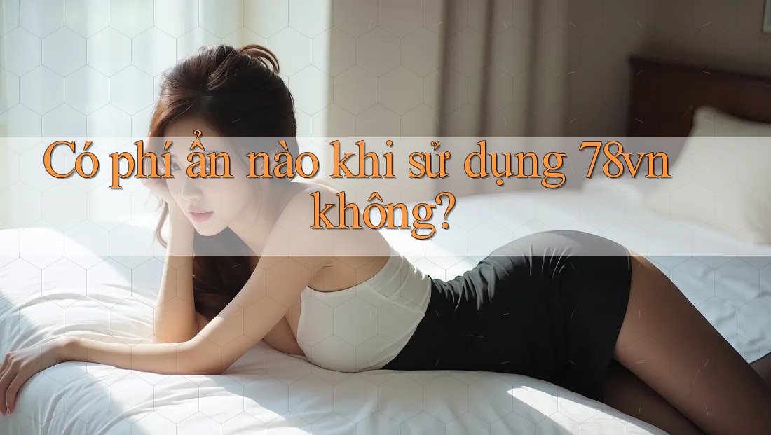 Có phí ẩn nào khi sử dụng 78vn không?