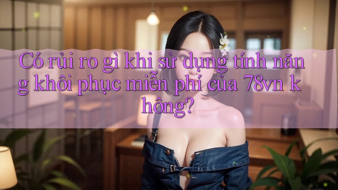 Có rủi ro gì khi sử dụng tính năng khôi phục miễn phí của 78vn không?