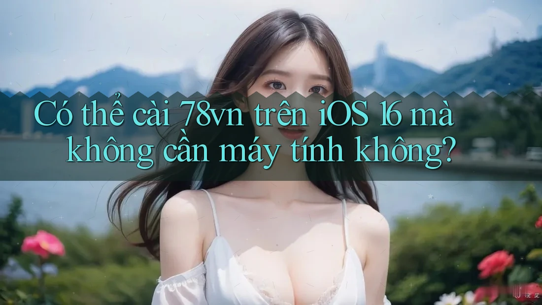 Có thể cài 78vn trên iOS 16 mà không cần máy tính không?
