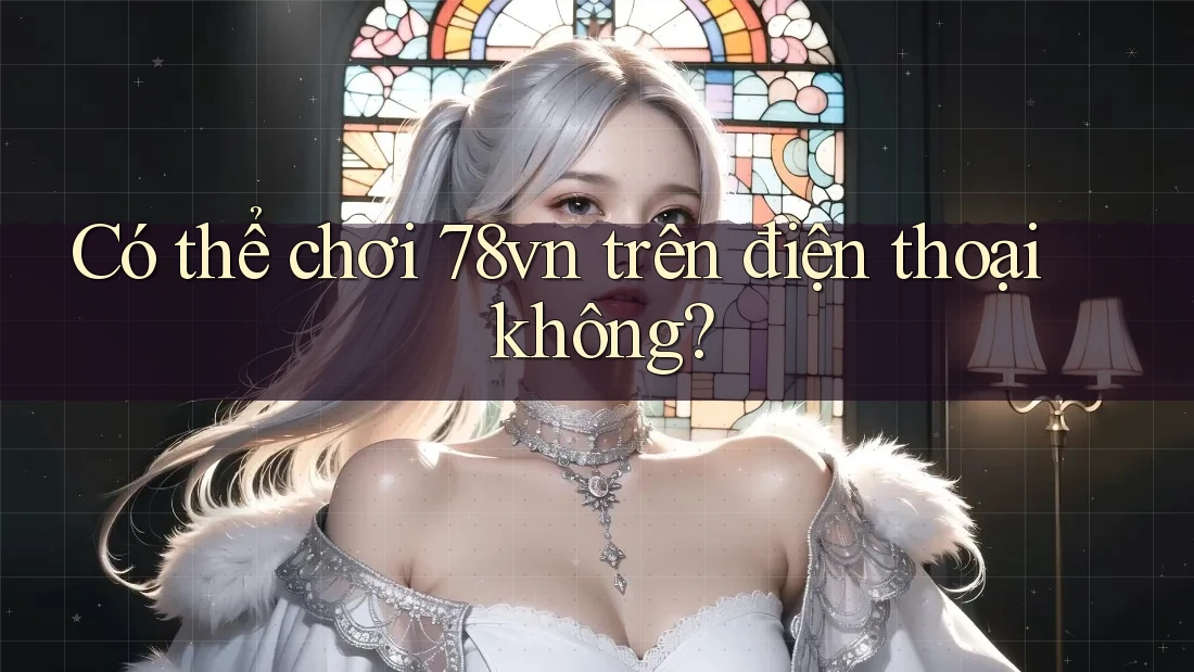 Có thể chơi 78vn trên điện thoại không?