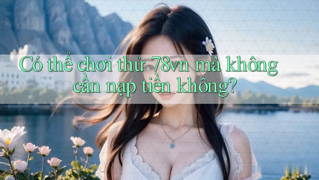 Có thể chơi thử 78vn mà không cần nạp tiền không?