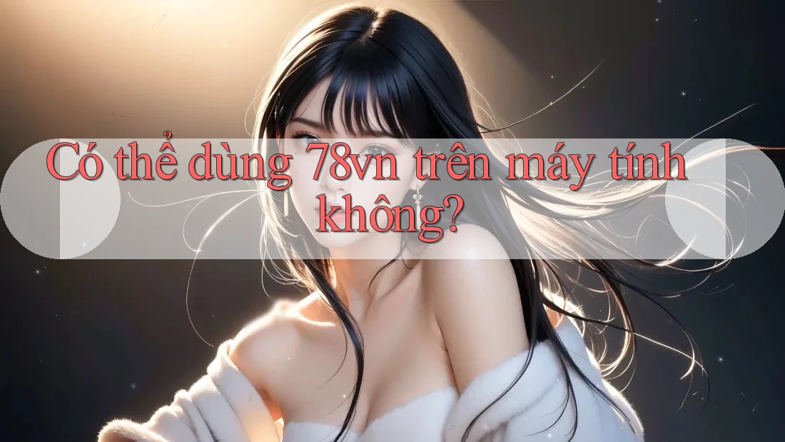 Có thể dùng 78vn trên máy tính không?