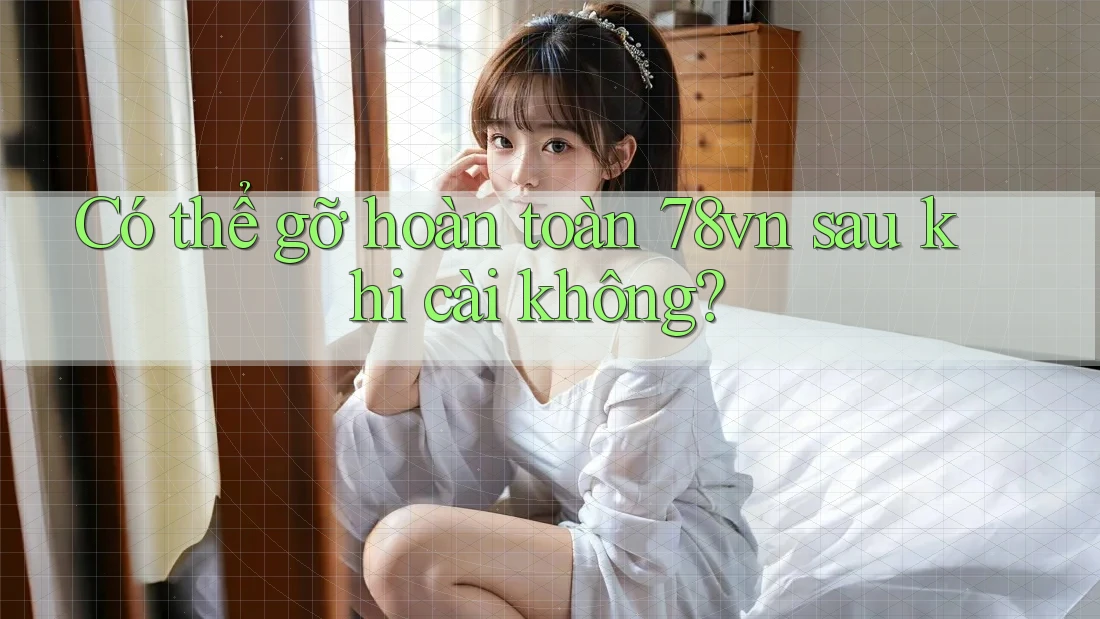 Có thể gỡ hoàn toàn 78vn sau khi cài không?