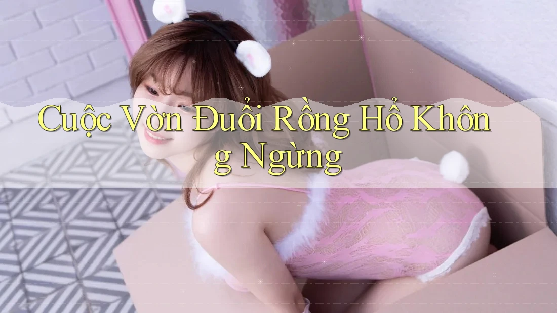 Cuộc Vờn Đuổi Rồng Hổ Không Ngừng