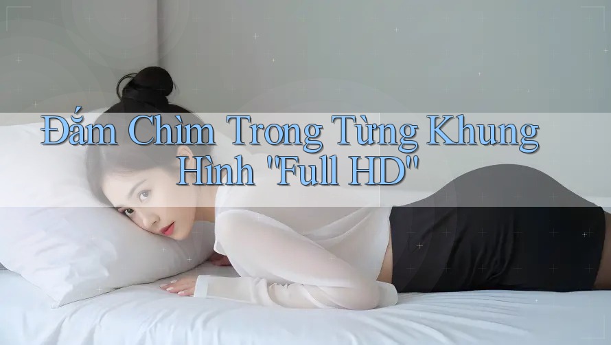 Đắm Chìm Trong Từng Khung Hình “Full HD”