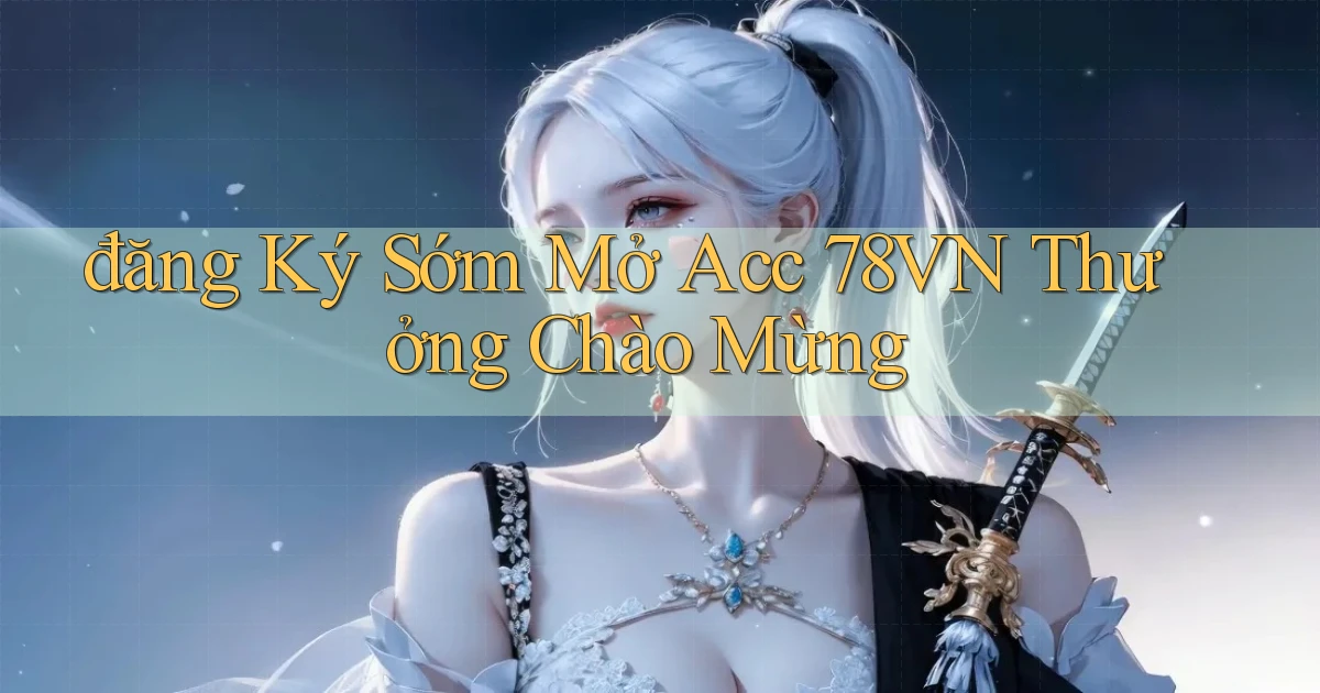 đăng ký sớm mở acc 78vn thưởng chào mừng