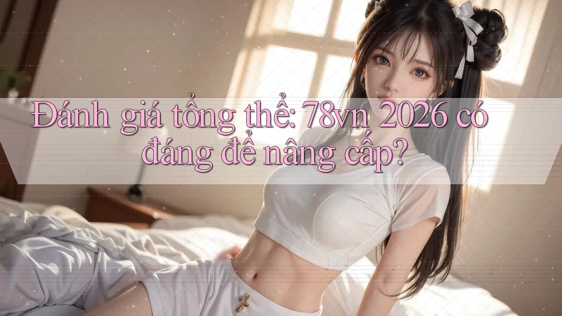 Đánh giá tổng thể: 78vn 2026 có đáng để nâng cấp?