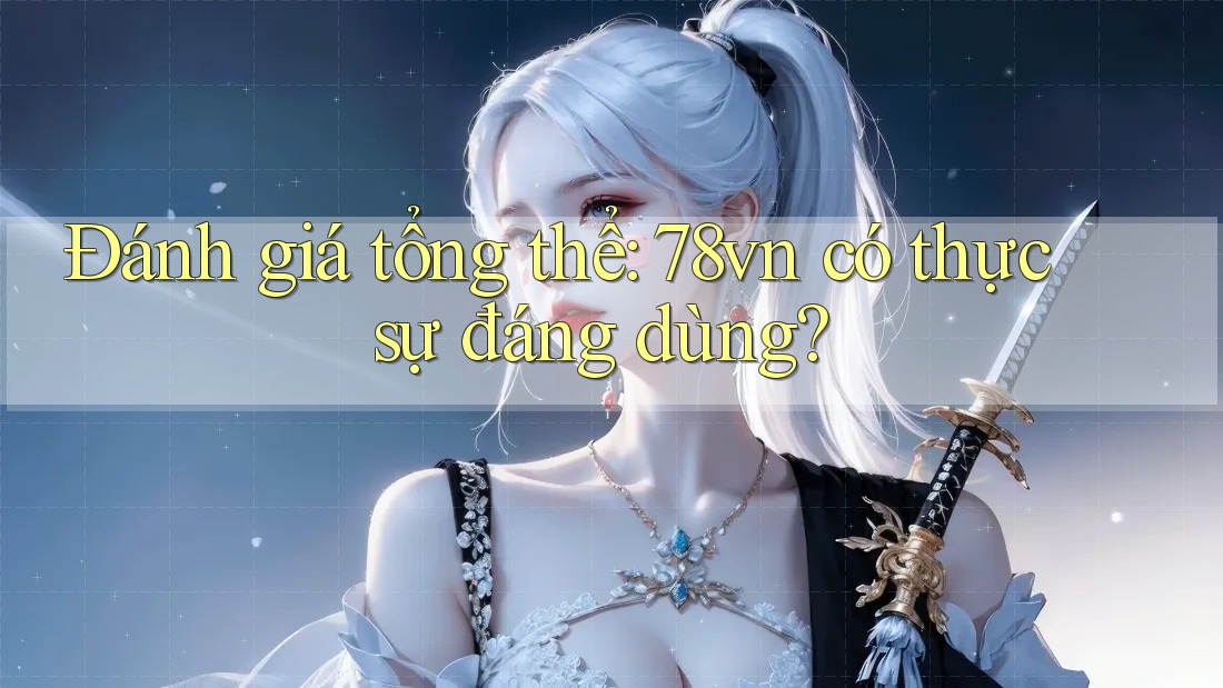 Đánh giá tổng thể: 78vn có thực sự đáng dùng?