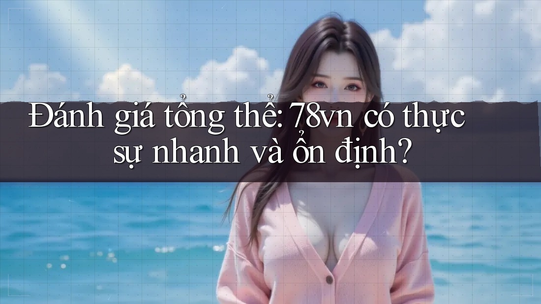 Đánh giá tổng thể: 78vn có thực sự nhanh và ổn định?