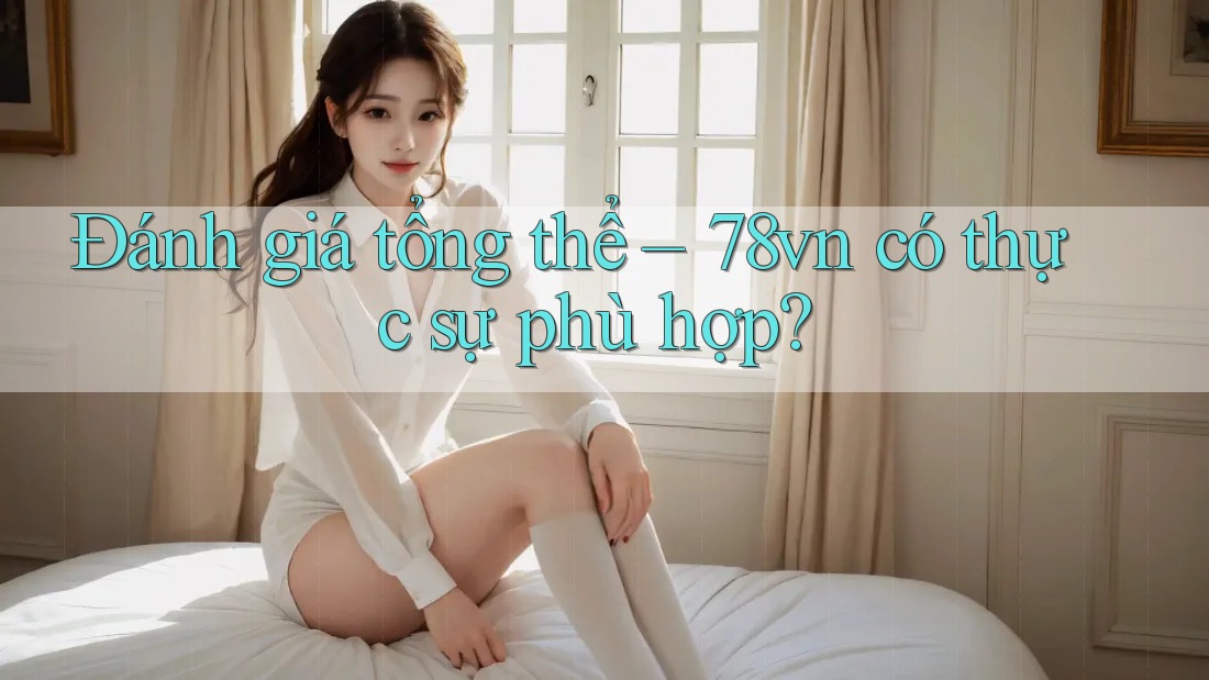 Đánh giá tổng thể – 78vn có thực sự phù hợp? Đánh giá tổng thể – 78vn có thực sự phù hợp?