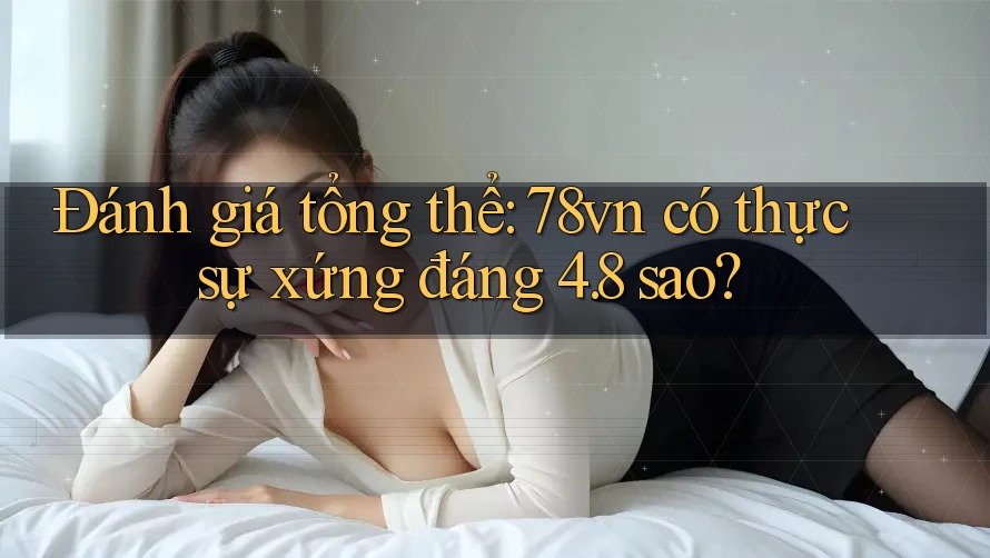 Đánh giá tổng thể: 78vn có thực sự xứng đáng 4. 8 sao?