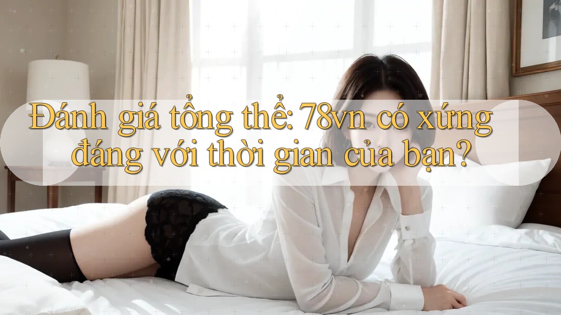 Đánh giá tổng thể: 78vn có xứng đáng với thời gian của bạn?
