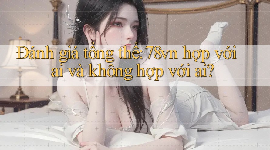 Đánh giá tổng thể: 78vn hợp với ai và không hợp với ai?
