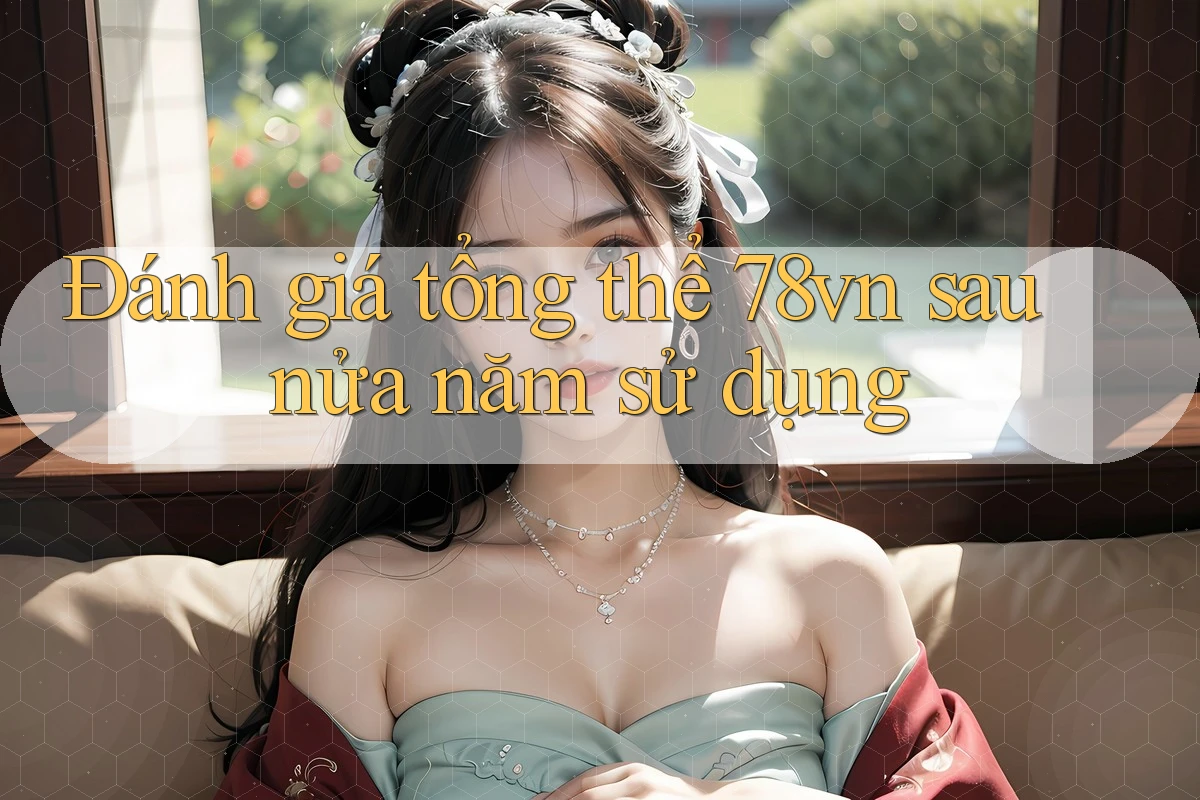 Đánh giá tổng thể 78vn sau nửa năm sử dụng