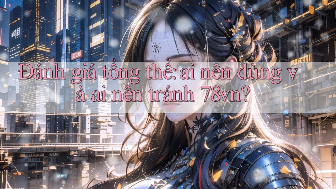 Đánh giá tổng thể: ai nên dùng và ai nên tránh 78vn?