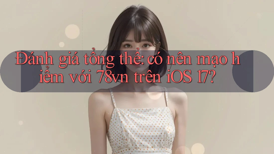 Đánh giá tổng thể: có nên mạo hiểm với 78vn trên iOS 17?