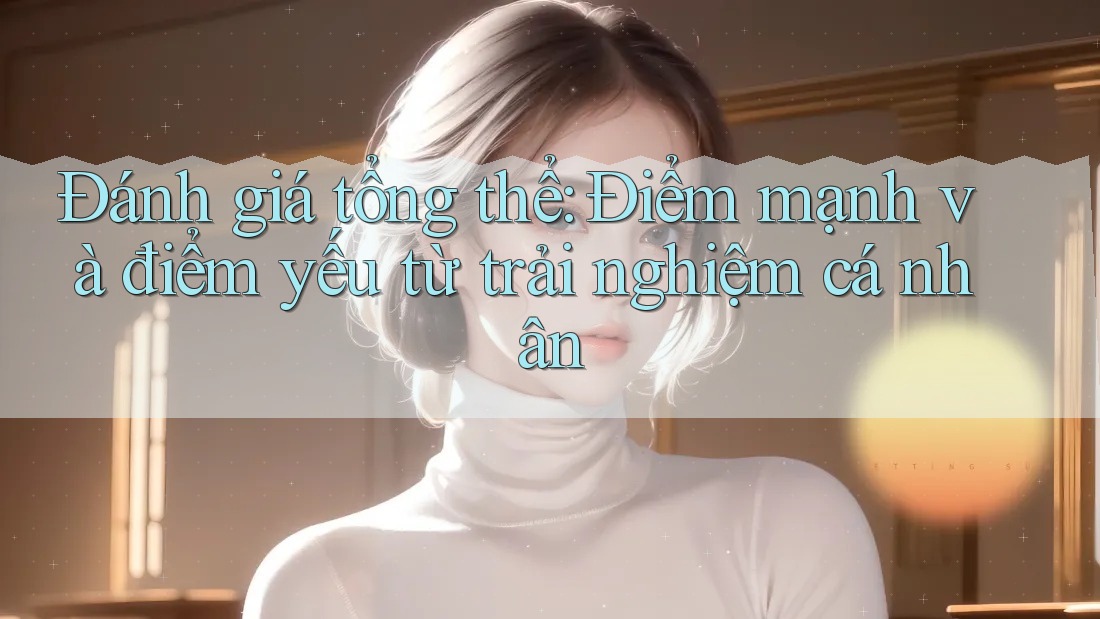 Đánh giá tổng thể: Điểm mạnh và điểm yếu từ trải nghiệm cá nhân