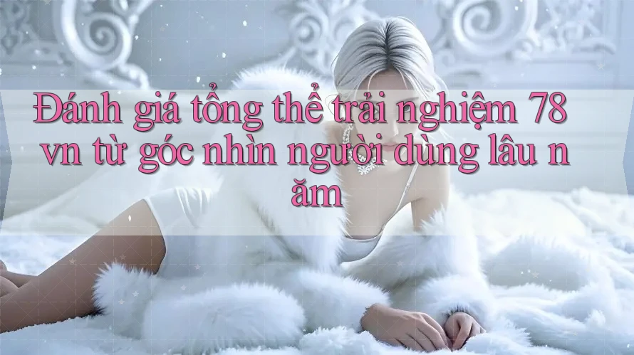 Đánh giá tổng thể trải nghiệm 78vn từ góc nhìn người dùng lâu năm Đánh giá tổng thể trải nghiệm 78vn từ góc nhìn người dùng lâu năm