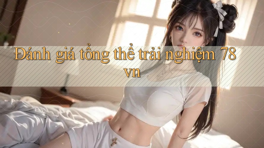 Đánh giá tổng thể trải nghiệm 78vn