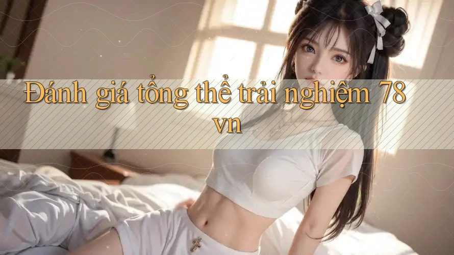 Đánh giá tổng thể trải nghiệm 78vn
